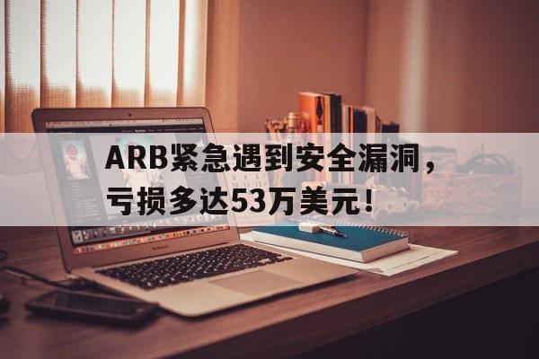 ARB紧急遇到安全漏洞，亏损多达53万美元！